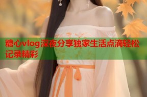 糖心vlog深夜分享独家生活点滴轻松记录精彩