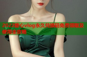 2022糖心vlog永久兑换码免费领取及使用全攻略