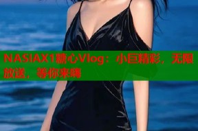 NASIAX1糖心Vlog：小巨精彩，无限放送，等你来嗨