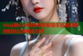 vlog糖心小阿俏带你发现生活美好瞬间轻松记录精彩日常