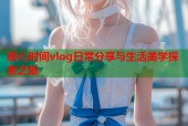 糖心时间vlog日常分享与生活美学探索之旅
