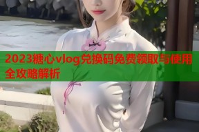 2023糖心vlog兑换码免费领取与使用全攻略解析