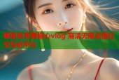 哪里免费看糖心vlog 高清无限点播社交互动平台