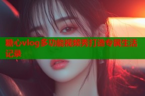 糖心vlog多功能视频秀打造专属生活记录