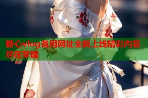 糖心vlog备用网址全新上线精彩内容尽在掌握
