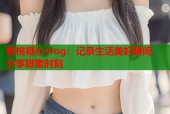 蜜桃糖心vlog：记录生活美好瞬间，分享甜蜜时刻