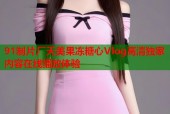 91制片厂天美果冻糖心Vlog高清独家内容在线播放体验