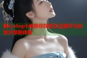 糖心vlog小桃带你探索生活美学与创意分享新体验