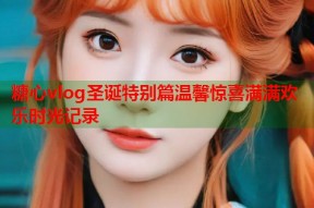 糖心vlog圣诞特别篇温馨惊喜满满欢乐时光记录