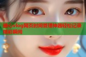 糖心vlog网页时间管理神器轻松记录精彩瞬间
