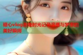 糖心vlog夜晚时光记录温暖与梦想的美好瞬间