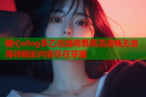 糖心vlog多乙在线观看高清流畅无需等待精彩内容尽在掌握