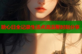 糖心日全记录生活点滴温馨时刻分享