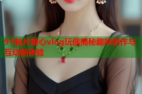 91制片糖心vlog玩偶揭秘趣味创作与互动新体验