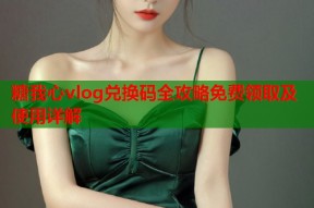 糖我心vlog兑换码全攻略免费领取及使用详解
