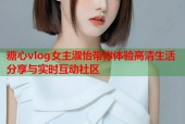 糖心vlog女主淑怡带你体验高清生活分享与实时互动社区