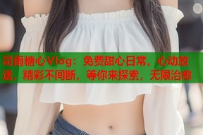 司雨糖心Vlog：免费甜心日常，心动放送，精彩不间断，等你来探索，无限治愈