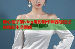 糖心柚子猫vlog电影制作神器轻松记录精彩生活瞬间