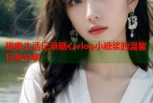 甜蜜生活记录糖心vlog小糖浆的温馨日常分享