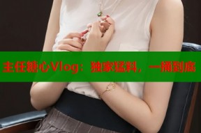 主任糖心Vlog：独家猛料，一捅到底