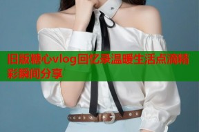 旧版糖心vlog回忆录温暖生活点滴精彩瞬间分享