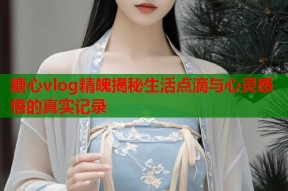 糖心vlog精魄揭秘生活点滴与心灵感悟的真实记录