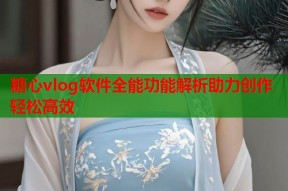 糖心vlog软件全能功能解析助力创作轻松高效