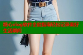 糖心vlog软件全能指南轻松记录美好生活瞬间
