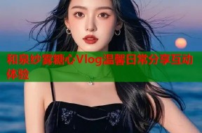 和泉纱雾糖心Vlog温馨日常分享互动体验