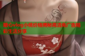 糖心vlog小桃价格揭秘高清免广告精彩生活分享