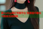 糖心vlog网红专属平台 快速提升曝光与粉丝互动秘籍