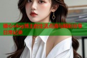 糖心vlog博主的生活点滴与精彩分享日常记录