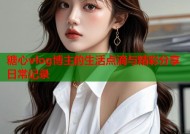 糖心vlog博主的生活点滴与精彩分享日常记录