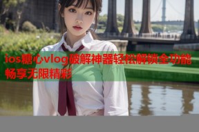 ios糖心vlog破解神器轻松解锁全功能畅享无限精彩