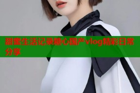 甜蜜生活记录糖心国产vlog精彩日常分享