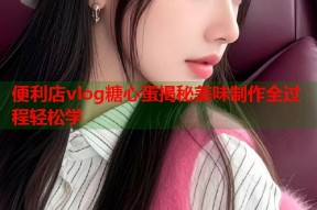 便利店vlog糖心蛋揭秘美味制作全过程轻松学