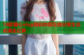 18款糖心vlog精彩内容在线分享生活点滴全记录