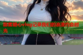 甜蜜糖心vlog记录我们的浪漫约会时光