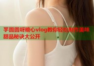 芋圆圆呀糖心vlog教你轻松制作美味甜品秘诀大公开