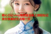 糖心日记vlog免费版全新上线轻松记录分享美好生活每一天
