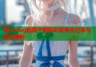 糖心vlog剧国产剧精彩故事全记录与幕后揭秘
