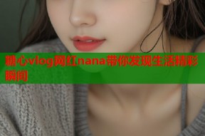 糖心vlog网红nana带你发现生活精彩瞬间