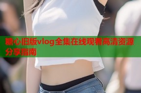 糖心旧版vlog全集在线观看高清资源分享指南