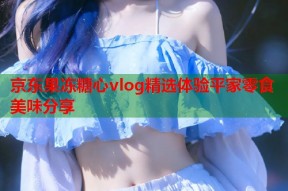 京东果冻糖心vlog精选体验平家零食美味分享