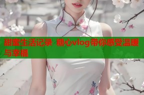 甜蜜生活记录 糖心vlog带你感受温暖与幸福