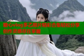 糖心vlog多乙照片精彩合集轻松分享创作灵感尽在掌握