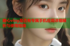糖心vlog是否有专属手机应用详细解析与使用指南