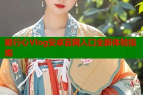 糖行心Vlog安卓官网入口全新体验指南