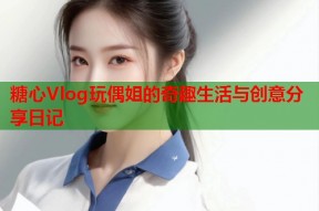 糖心Vlog玩偶姐的奇趣生活与创意分享日记