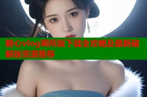 糖心vlog厕所版下载全攻略及最新破解版资源推荐
